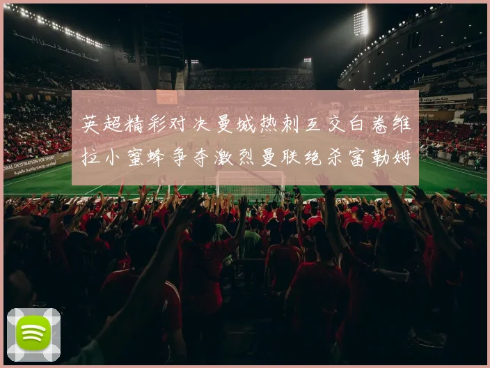 英超精彩对决曼城热刺互交白卷维拉小蜜蜂争夺激烈曼联绝杀富勒姆逆转胜利