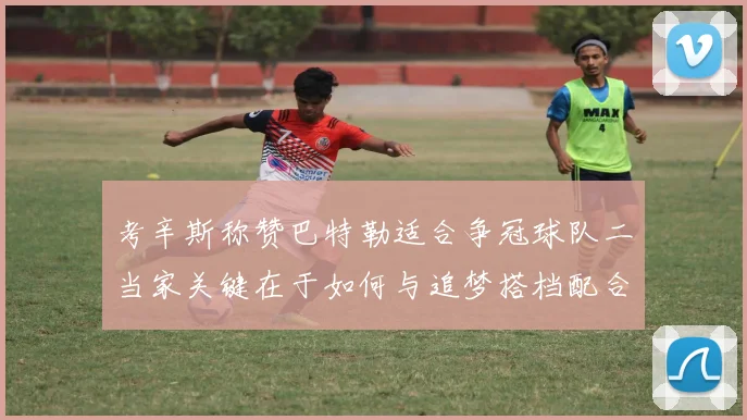 考辛斯称赞巴特勒适合争冠球队二当家关键在于如何与追梦搭档配合