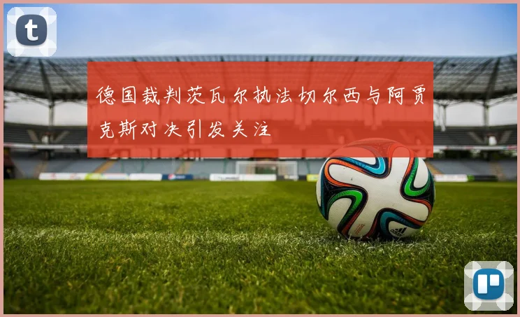 德国裁判茨瓦尔执法切尔西与阿贾克斯对决引发关注