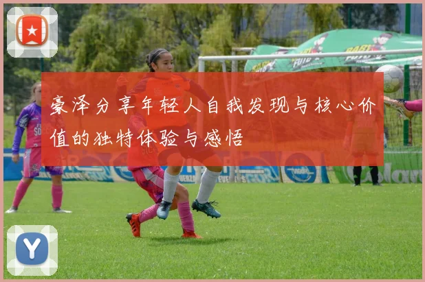 豪泽分享年轻人自我发现与核心价值的独特体验与感悟