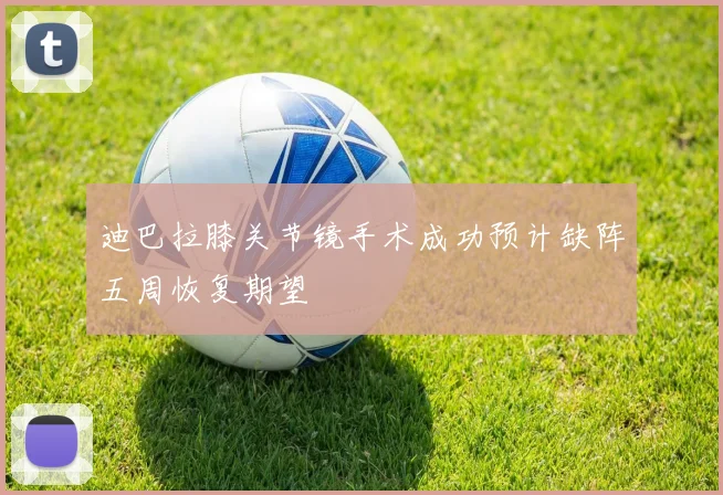 迪巴拉膝关节镜手术成功预计缺阵五周恢复期望