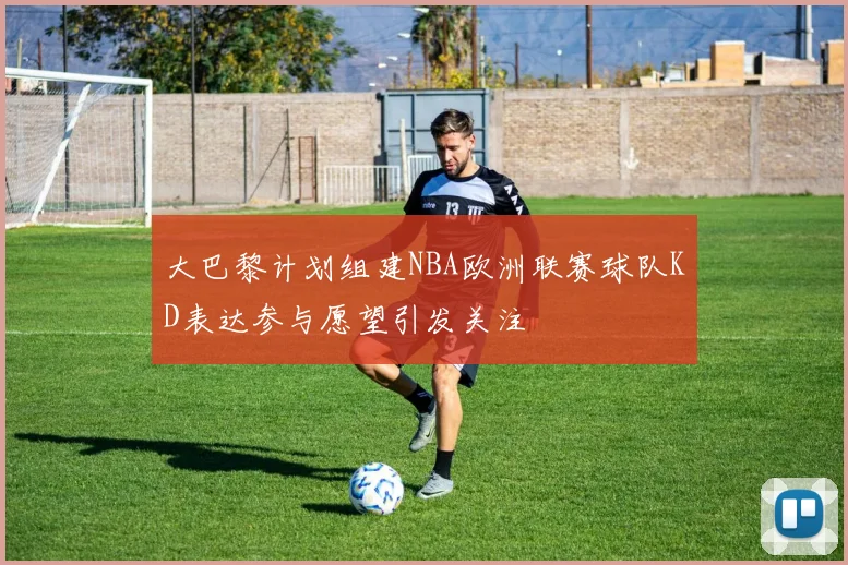 大巴黎计划组建NBA欧洲联赛球队KD表达参与愿望引发关注