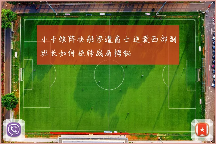 小卡缺阵快船惨遭爵士逆袭西部副班长如何逆转战局揭秘