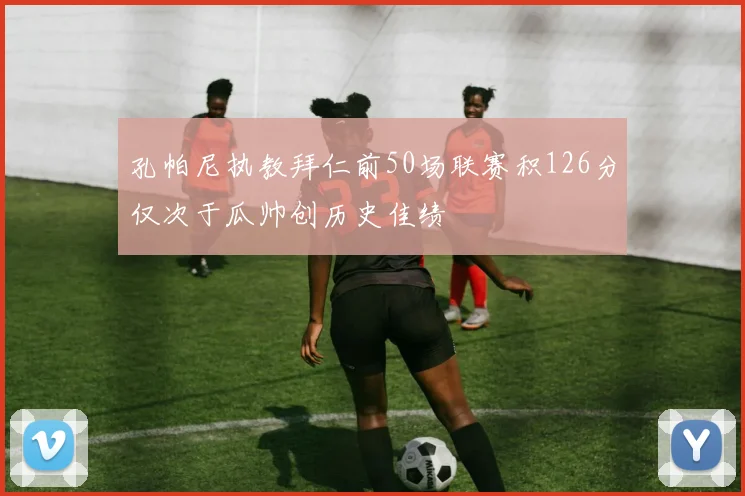 孔帕尼执教拜仁前50场联赛积126分仅次于瓜帅创历史佳绩