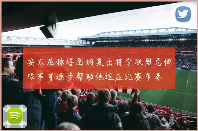 安东尼称塔图姆复出将令联盟忌惮绿军可逐步帮助他适应比赛节奏