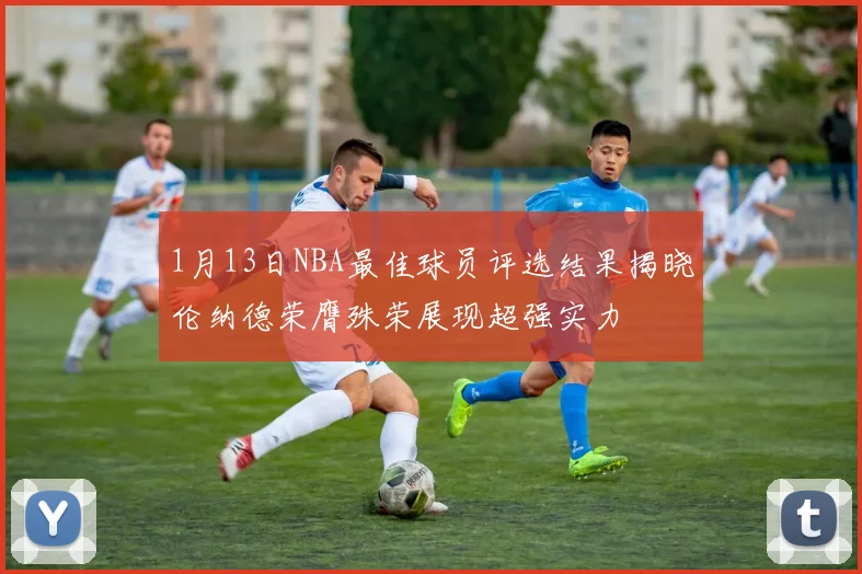 1月13日NBA最佳球员评选结果揭晓伦纳德荣膺殊荣展现超强实力