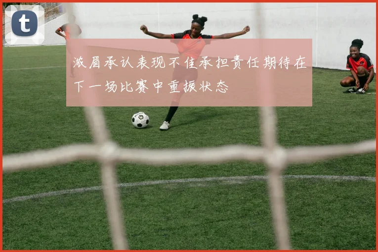 浓眉承认表现不佳承担责任期待在下一场比赛中重振状态