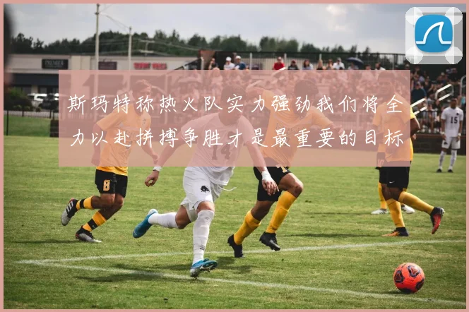 斯玛特称热火队实力强劲我们将全力以赴拼搏争胜才是最重要的目标