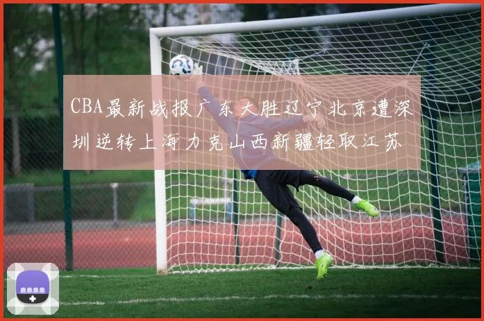 CBA最新战报广东大胜辽宁北京遭深圳逆转上海力克山西新疆轻取江苏