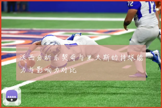 沃西分析东契奇与里夫斯的持球能力与影响力对比