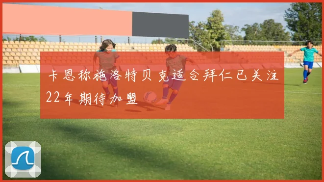 卡恩称施洛特贝克适合拜仁已关注22年期待加盟