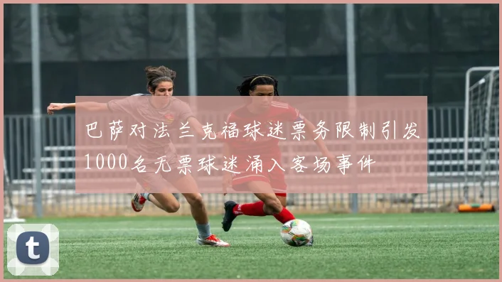 巴萨对法兰克福球迷票务限制引发1000名无票球迷涌入客场事件