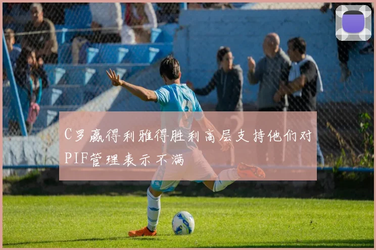 C罗赢得利雅得胜利高层支持他们对PIF管理表示不满