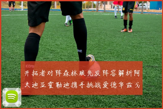 开拓者对阵森林狼先发阵容解析阿夫迪亚霍勒迪携手挑战爱德华兹戈贝尔