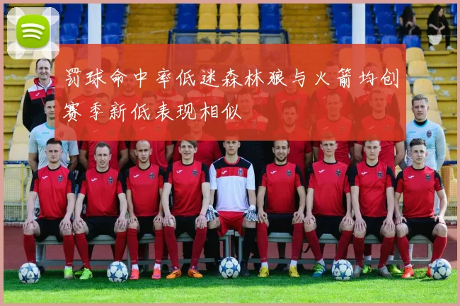 罚球命中率低迷森林狼与火箭均创赛季新低表现相似