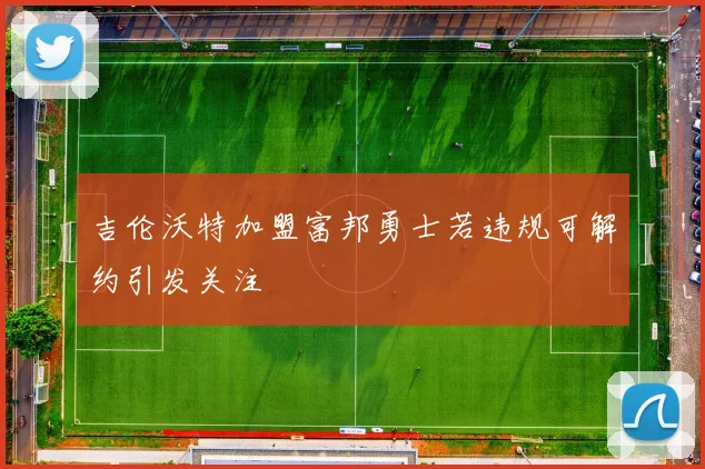 吉伦沃特加盟富邦勇士若违规可解约引发关注