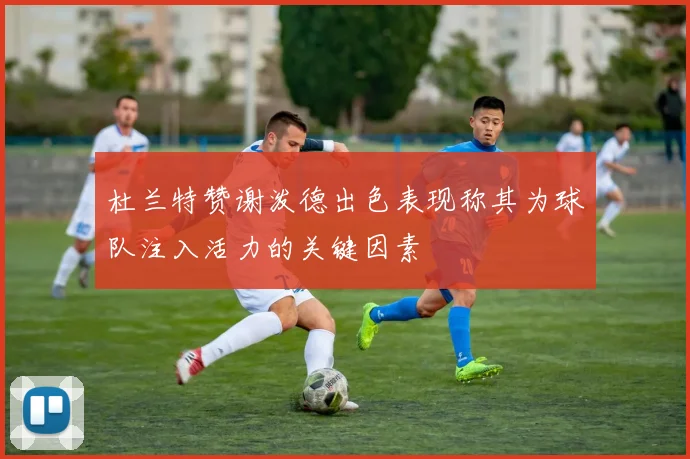 杜兰特赞谢泼德出色表现称其为球队注入活力的关键因素