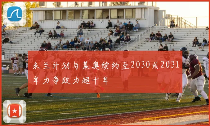 米兰计划与莱奥续约至2030或2031年力争效力超十年