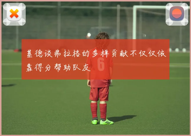 基德谈弗拉格的多样贡献不仅仅依靠得分帮助队友