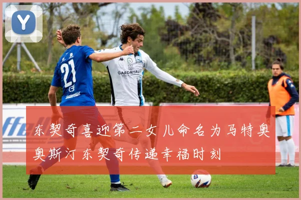 东契奇喜迎第二女儿命名为马特奥奥斯汀东契奇传递幸福时刻