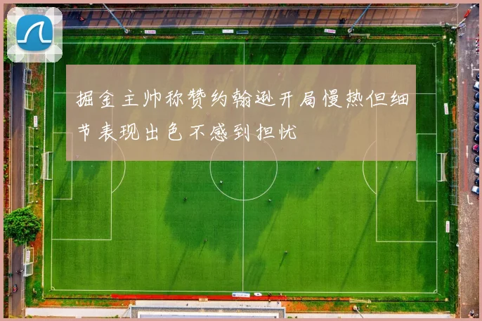 掘金主帅称赞约翰逊开局慢热但细节表现出色不感到担忧