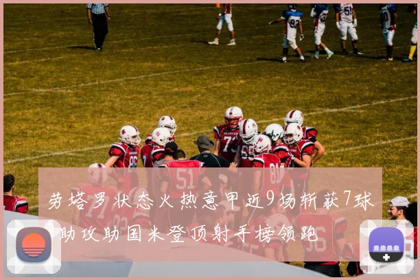 劳塔罗状态火热意甲近9场斩获7球2助攻助国米登顶射手榜领跑