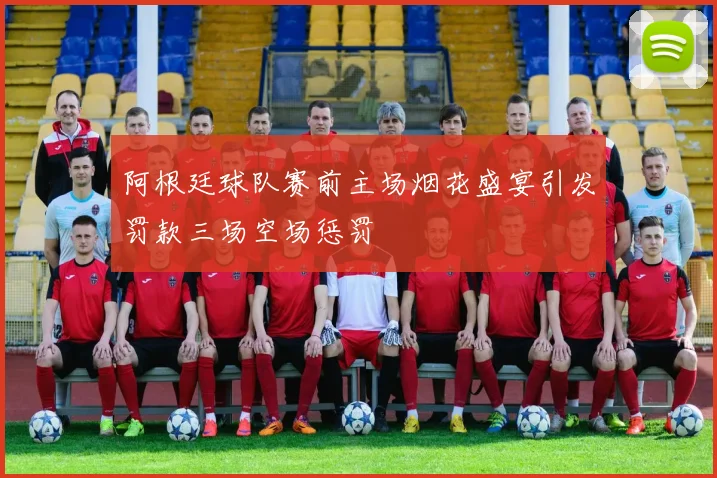 阿根廷球队赛前主场烟花盛宴引发罚款三场空场惩罚