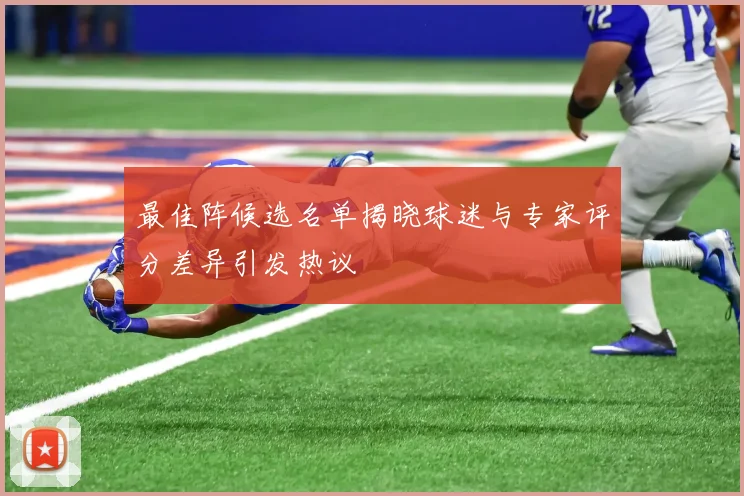 最佳阵候选名单揭晓球迷与专家评分差异引发热议