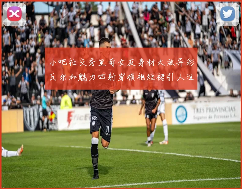 小吧社交秀里奇女友身材大放异彩瓦尔加魅力四射穿旗袍短裙引人注目