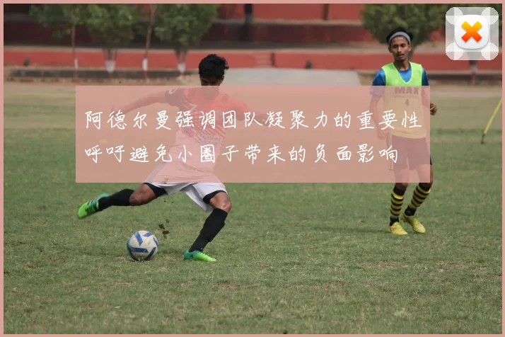 阿德尔曼强调团队凝聚力的重要性呼吁避免小圈子带来的负面影响