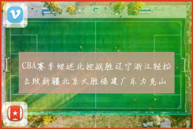 CBA赛季综述北控战胜辽宁浙江轻松击败新疆北京大胜福建广东力克山西
