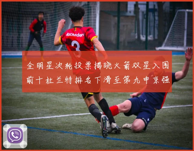 全明星次轮投票揭晓火箭双星入围前十杜兰特排名下滑至第九申京强势晋级第十位