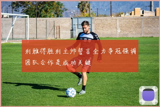 利雅得胜利主帅誓言全力争冠强调团队合作是成功关键