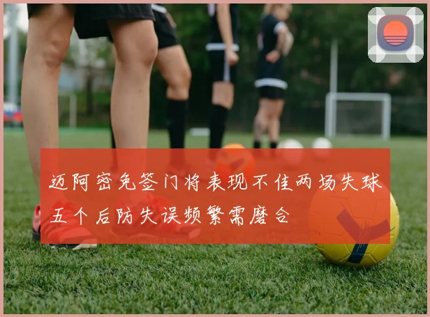 迈阿密免签门将表现不佳两场失球五个后防失误频繁需磨合