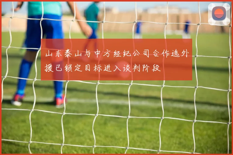 山东泰山与中方经纪公司合作选外援已锁定目标进入谈判阶段