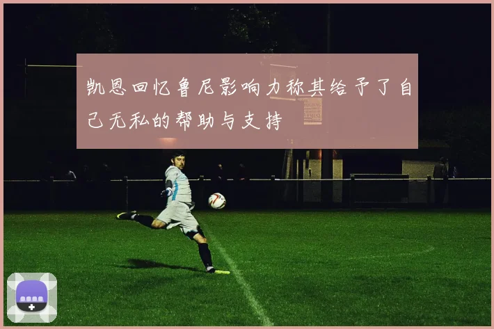 凯恩回忆鲁尼影响力称其给予了自己无私的帮助与支持