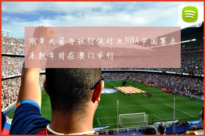 明年火箭与独行侠对决NBA中国赛未来数年将在澳门举行