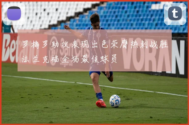 罗梅罗助攻表现出色荣膺热刺战胜法兰克福全场最佳球员