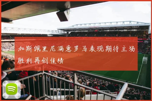 加斯佩里尼满意罗马表现期待主场胜利再创佳绩