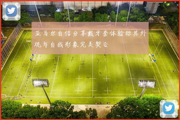 亚马尔自信分享戴牙套体验称其外观与自我形象完美契合