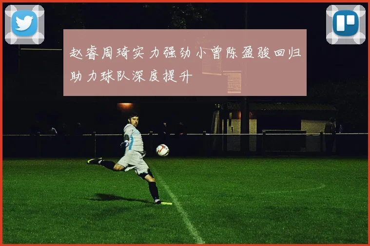 赵睿周琦实力强劲小曾陈盈骏回归助力球队深度提升