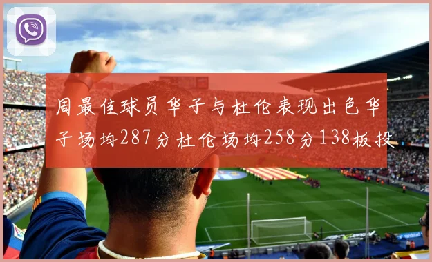 周最佳球员华子与杜伦表现出色华子场均287分杜伦场均258分138板投篮命中率高达639