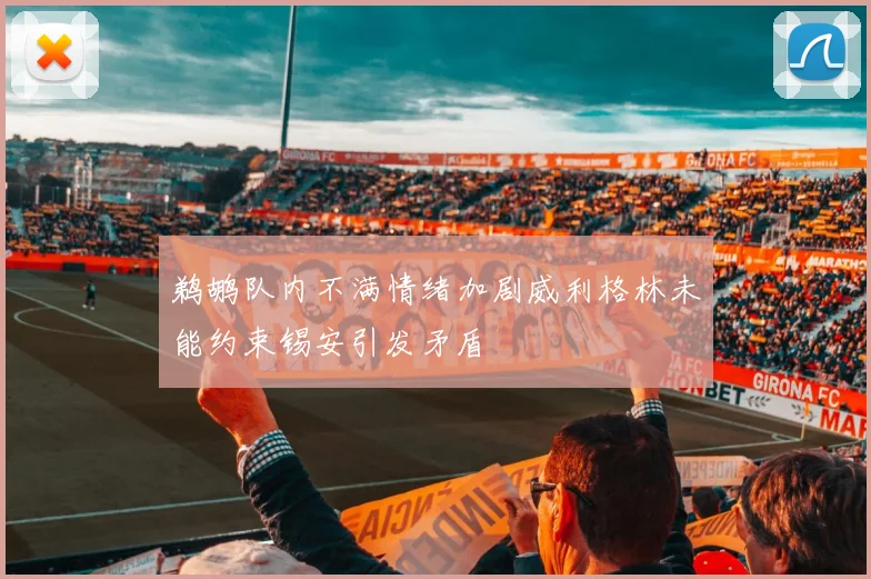 鹈鹕队内不满情绪加剧威利格林未能约束锡安引发矛盾