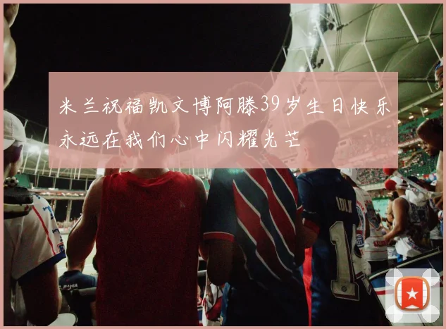 米兰祝福凯文博阿滕39岁生日快乐永远在我们心中闪耀光芒