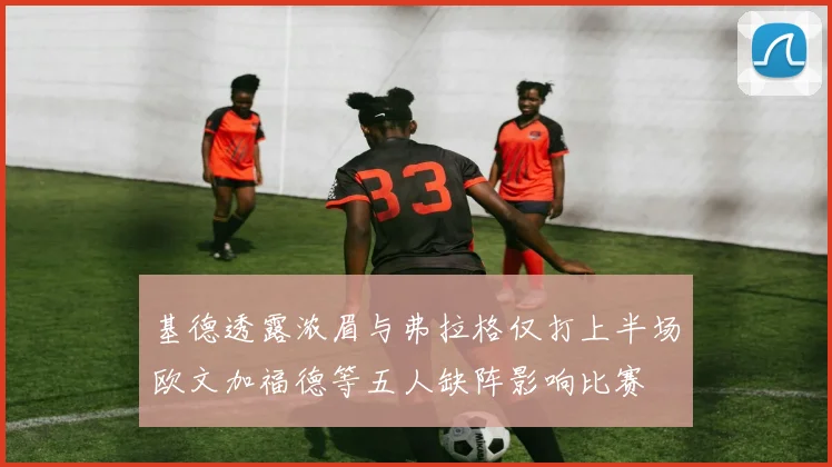 基德透露浓眉与弗拉格仅打上半场欧文加福德等五人缺阵影响比赛