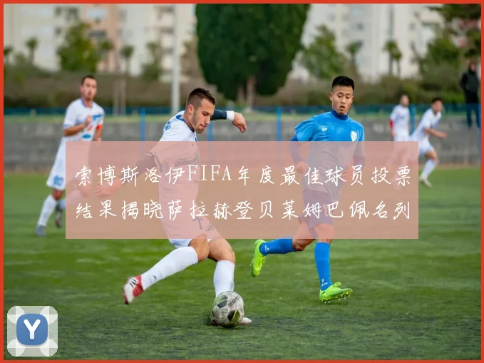索博斯洛伊FIFA年度最佳球员投票结果揭晓萨拉赫登贝莱姆巴佩名列前茅
