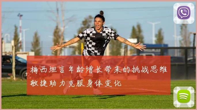 梅西坦言年龄增长带来的挑战思维敏捷助力克服身体变化