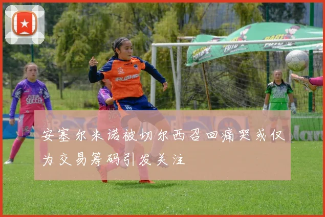 安塞尔米诺被切尔西召回痛哭或仅为交易筹码引发关注