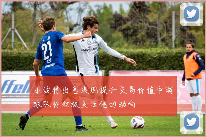 小波特出色表现提升交易价值中游球队将积极关注他的动向