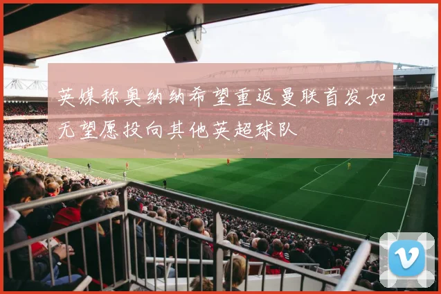 英媒称奥纳纳希望重返曼联首发如无望愿投向其他英超球队